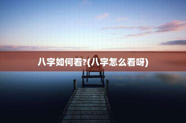 八字如何看?(八字怎么看呀)