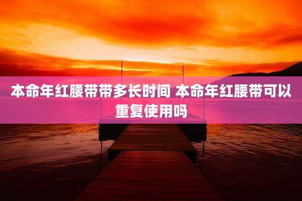 本命年红腰带带多长时间 本命年红腰带可以重复使用吗