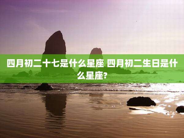 四月初二十七是什么星座 四月初二生日是什么星座?