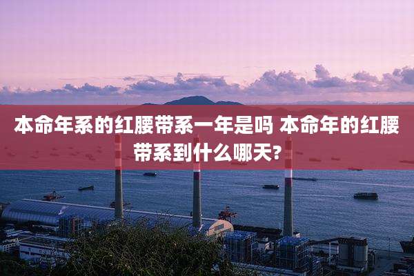本命年系的红腰带系一年是吗 本命年的红腰带系到什么哪天?