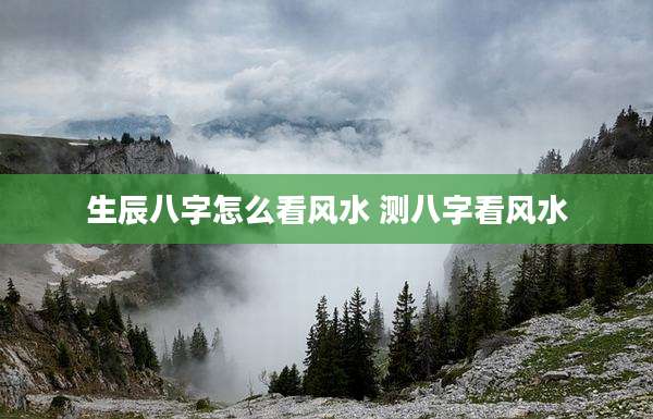 生辰八字怎么看风水 测八字看风水
