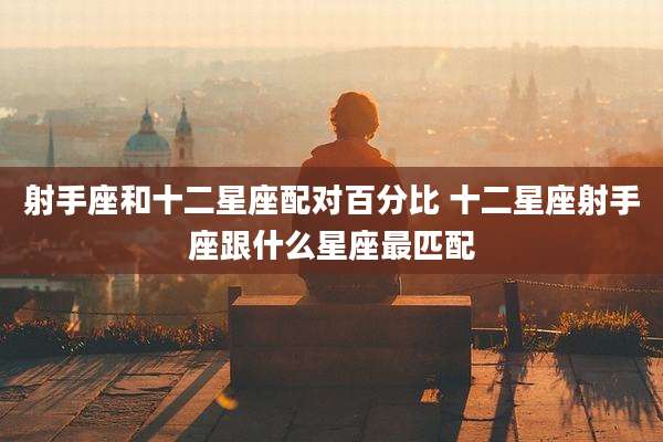 射手座和十二星座配对百分比 十二星座射手座跟什么星座最匹配