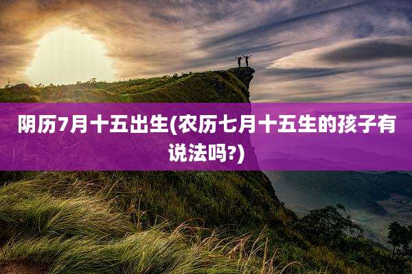 阴历7月十五出生(农历七月十五生的孩子有说法吗?)