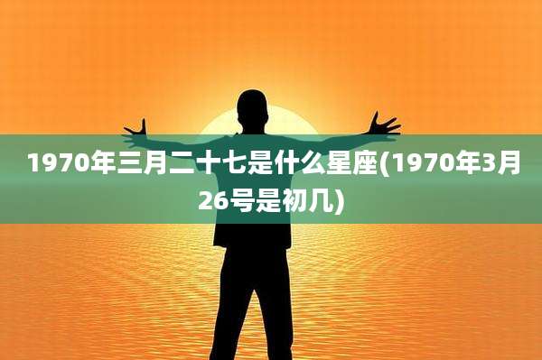 1970年三月二十七是什么星座(1970年3月26号是初几)