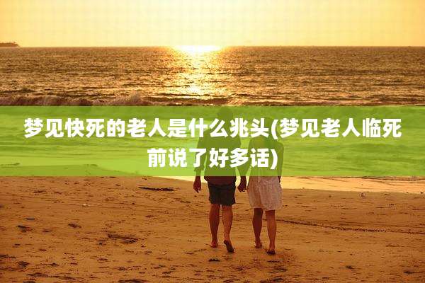 梦见快死的老人是什么兆头(梦见老人临死前说了好多话)