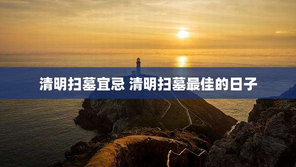 清明扫墓宜忌 清明扫墓最佳的日子