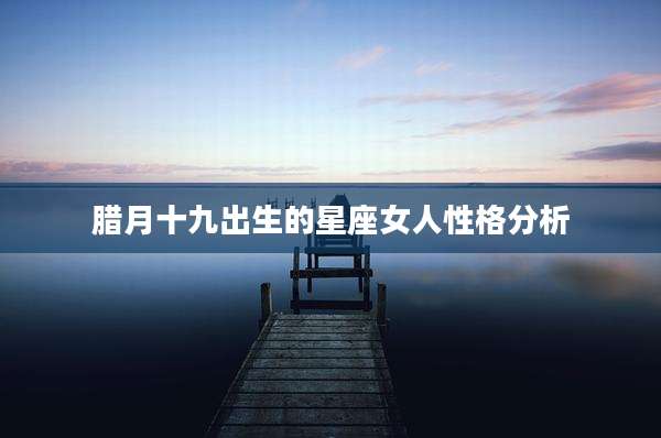 腊月十九出生的星座女人性格分析