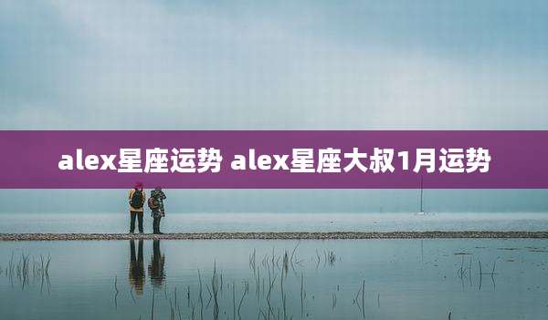 alex星座运势 alex星座大叔1月运势