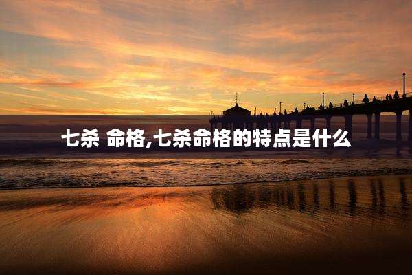 七杀 命格,七杀命格的特点是什么