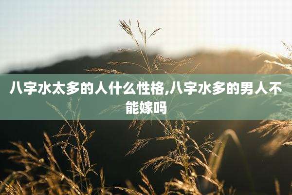 八字水太多的人什么性格,八字水多的男人不能嫁吗