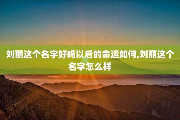 刘丽这个名字好吗以后的命运如何,刘丽这个名字怎么样