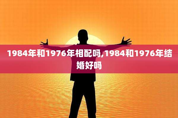 1984年和1976年相配吗,1984和1976年结婚好吗