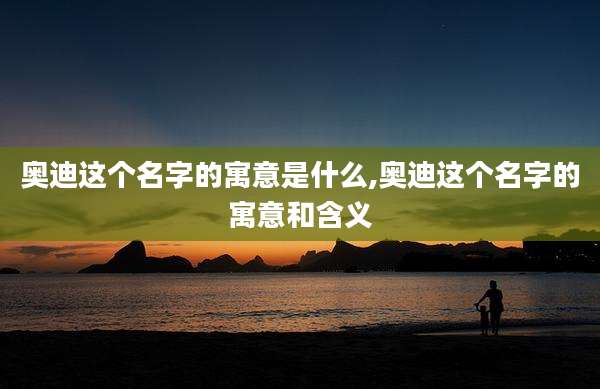 奥迪这个名字的寓意是什么,奥迪这个名字的寓意和含义