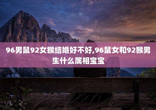 96男鼠92女猴结婚好不好,96鼠女和92猴男生什么属相宝宝