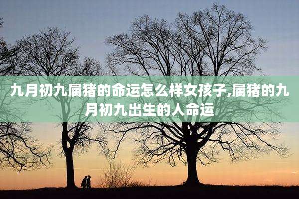 九月初九属猪的命运怎么样女孩子,属猪的九月初九出生的人命运