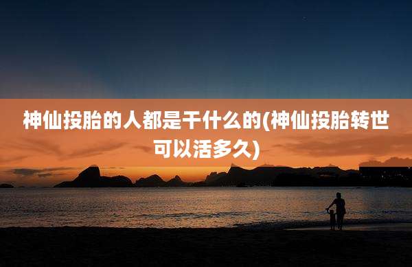 神仙投胎的人都是干什么的(神仙投胎转世可以活多久)