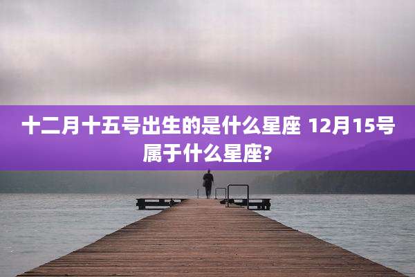 十二月十五号出生的是什么星座 12月15号属于什么星座?