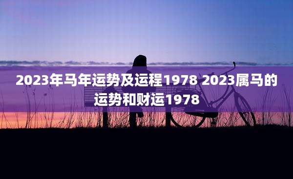 2023年马年运势及运程1978 2023属马的运势和财运1978