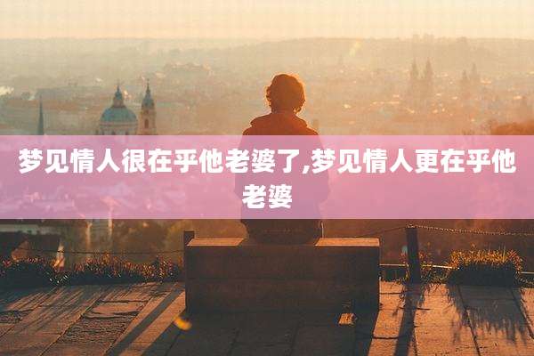 梦见情人很在乎他老婆了,梦见情人更在乎他老婆