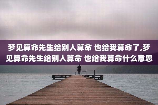 梦见算命先生给别人算命 也给我算命了,梦见算命先生给别人算命 也给我算命什么意思
