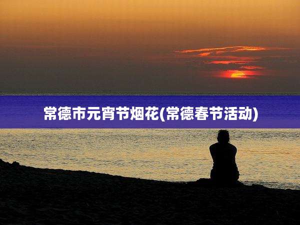 常德市元宵节烟花(常德春节活动)
