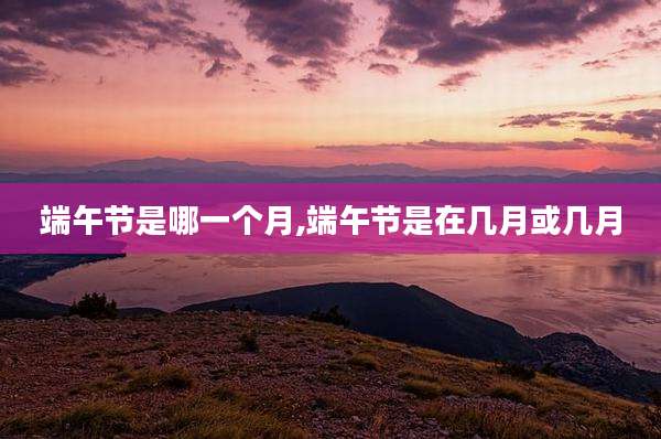 端午节是哪一个月,端午节是在几月或几月
