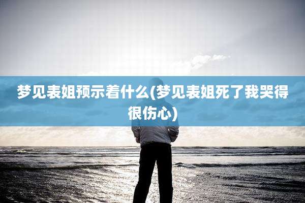 梦见表姐预示着什么(梦见表姐死了我哭得很伤心)
