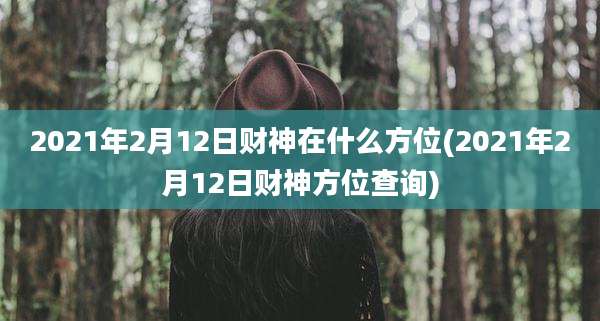 2021年2月12日财神在什么方位(2021年2月12日财神方位查询)