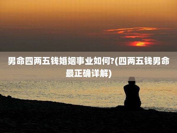 男命四两五钱婚姻事业如何?(四两五钱男命最正确详解)
