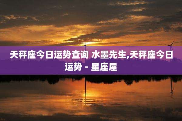 天秤座今日运势查询 水墨先生,天秤座今日运势 - 星座屋