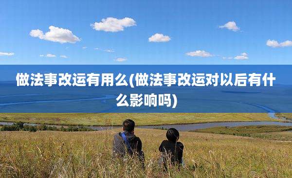 做法事改运有用么(做法事改运对以后有什么影响吗)