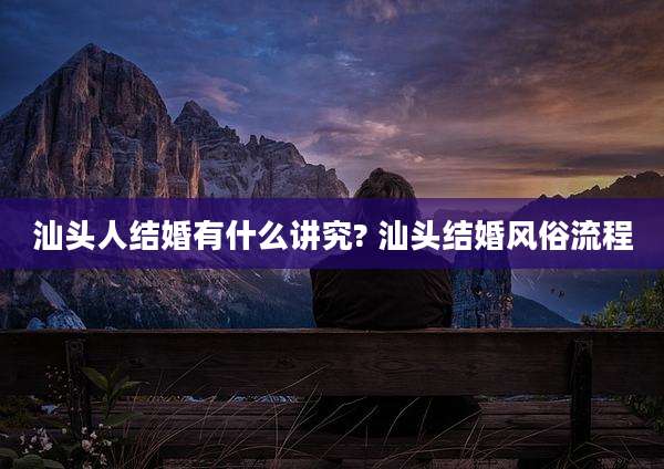汕头人结婚有什么讲究? 汕头结婚风俗流程
