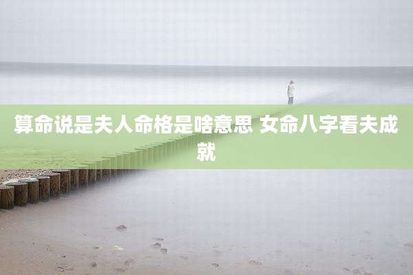 算命说是夫人命格是啥意思 女命八字看夫成就