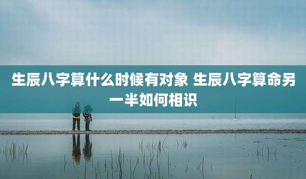 生辰八字算什么时候有对象 生辰八字算命另一半如何相识