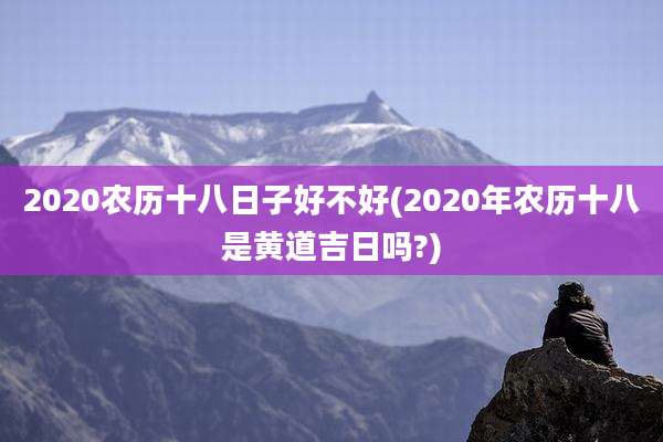 2020农历十八日子好不好(2020年农历十八是黄道吉日吗?)