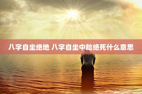 八字自坐绝地 八字自坐中胎绝死什么意思