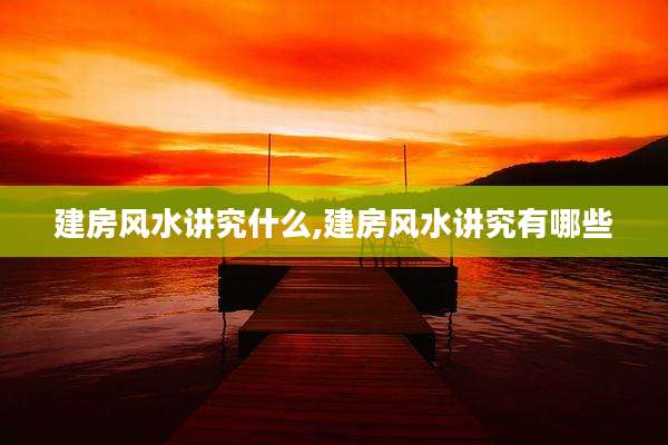 建房风水讲究什么,建房风水讲究有哪些