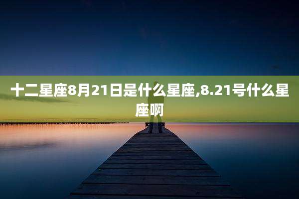 十二星座8月21日是什么星座,8.21号什么星座啊