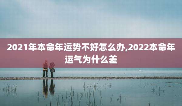 2021年本命年运势不好怎么办,2022本命年运气为什么差
