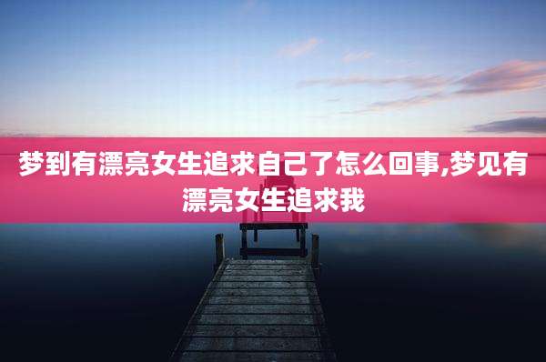 梦到有漂亮女生追求自己了怎么回事,梦见有漂亮女生追求我