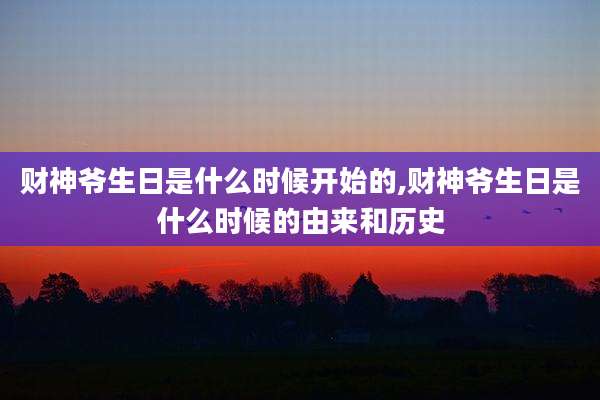 财神爷生日是什么时候开始的,财神爷生日是什么时候的由来和历史