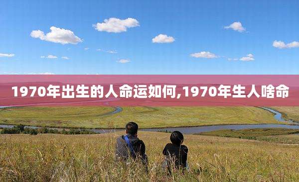 1970年出生的人命运如何,1970年生人啥命