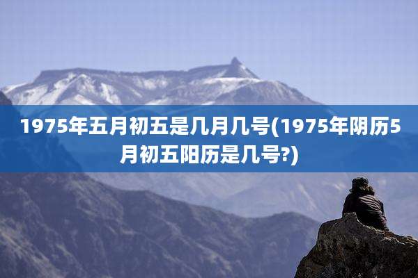 1975年五月初五是几月几号(1975年阴历5月初五阳历是几号?)