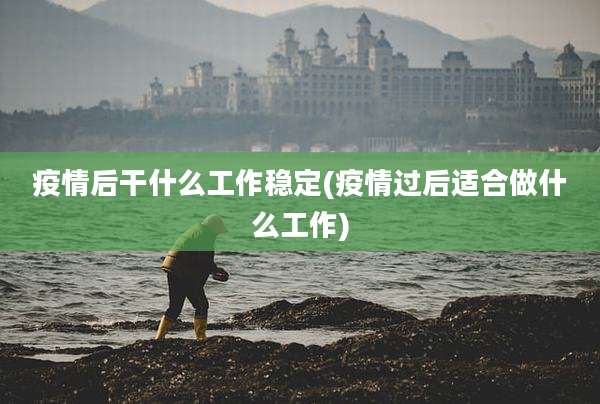 疫情后干什么工作稳定(疫情过后适合做什么工作)
