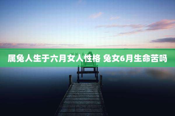 属兔人生于六月女人性格 兔女6月生命苦吗