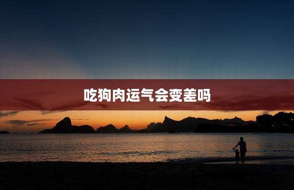 吃狗肉运气会变差吗
