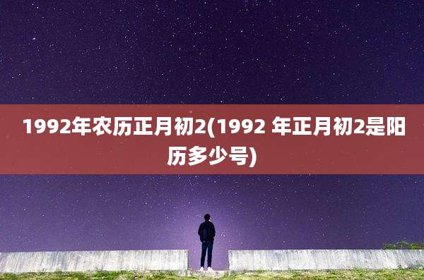 1992年农历正月初2(1992 年正月初2是阳历多少号)