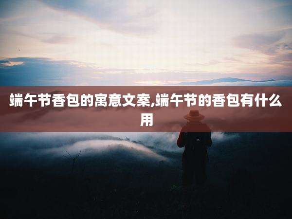 端午节香包的寓意文案,端午节的香包有什么用