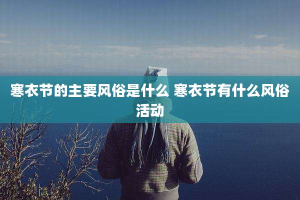 寒衣节的主要风俗是什么 寒衣节有什么风俗活动