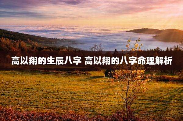高以翔的生辰八字 高以翔的八字命理解析